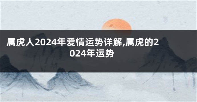 属虎人2024年爱情运势详解,属虎的2024年运势