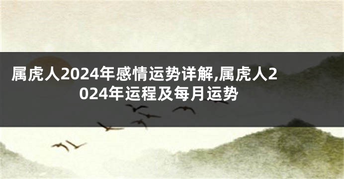 属虎人2024年感情运势详解,属虎人2024年运程及每月运势