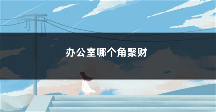 办公室哪个角聚财