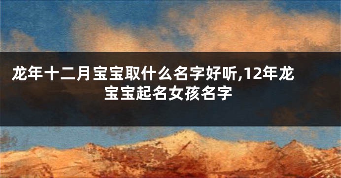 龙年十二月宝宝取什么名字好听,12年龙宝宝起名女孩名字