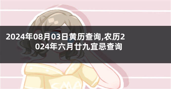 2024年08月03日黄历查询,农历2024年六月廿九宜忌查询