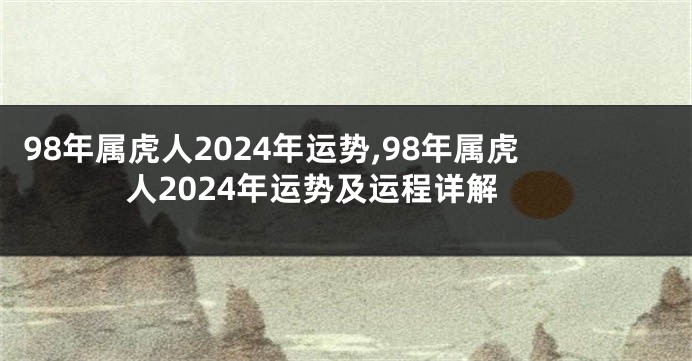 98年属虎人2024年运势,98年属虎人2024年运势及运程详解