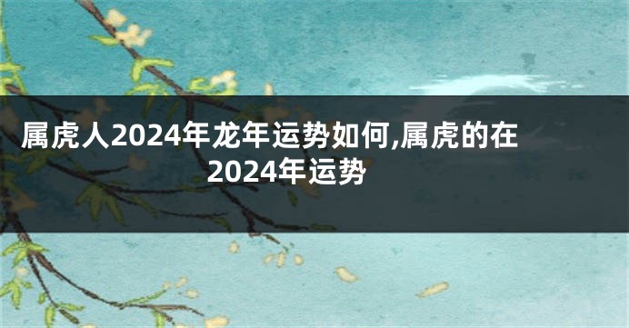 属虎人2024年龙年运势如何,属虎的在2024年运势