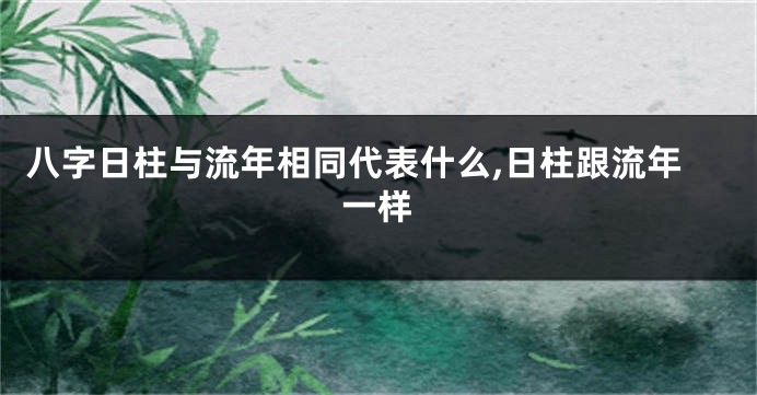 八字日柱与流年相同代表什么,日柱跟流年一样