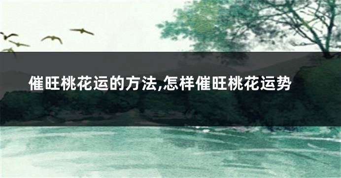 催旺桃花运的方法,怎样催旺桃花运势