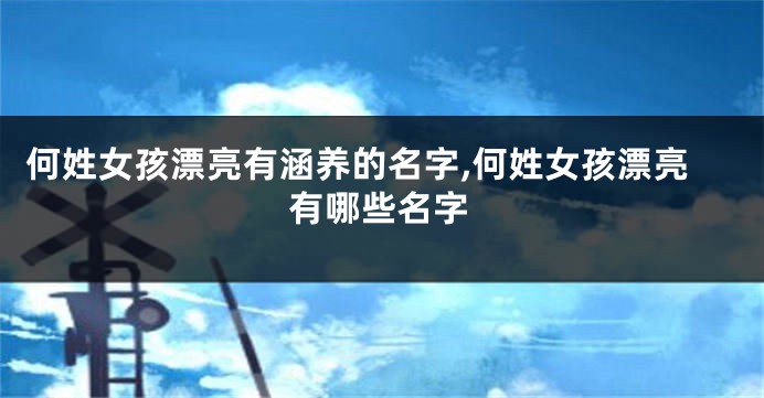 何姓女孩漂亮有涵养的名字,何姓女孩漂亮有哪些名字