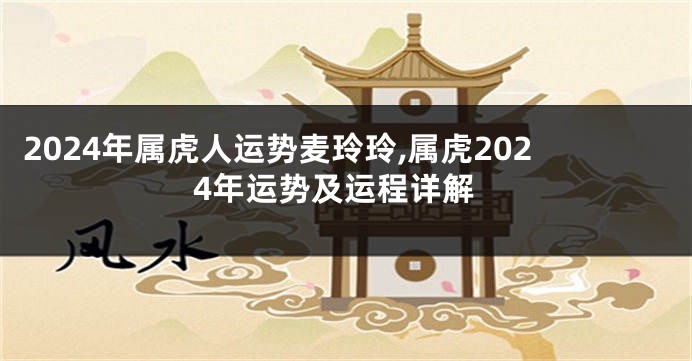 2024年属虎人运势麦玲玲,属虎2024年运势及运程详解