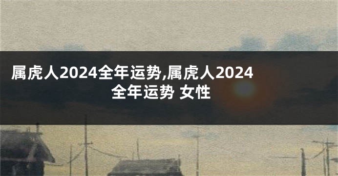 属虎人2024全年运势,属虎人2024全年运势 女性