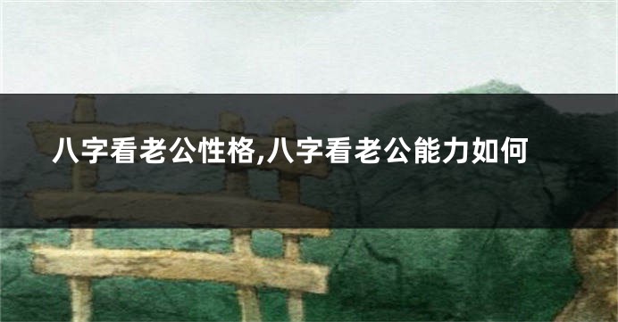 八字看老公性格,八字看老公能力如何
