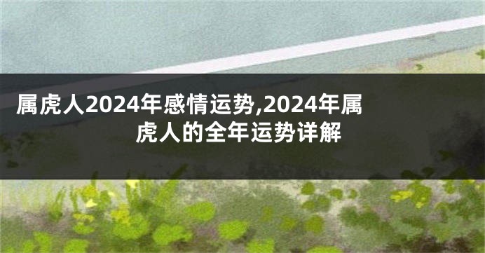 属虎人2024年感情运势,2024年属虎人的全年运势详解