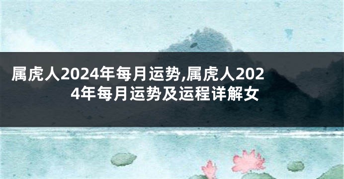属虎人2024年每月运势,属虎人2024年每月运势及运程详解女