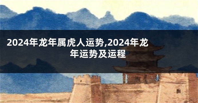 2024年龙年属虎人运势,2024年龙年运势及运程