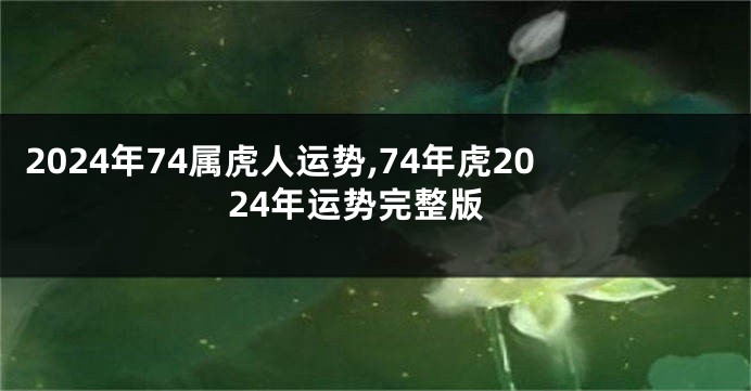 2024年74属虎人运势,74年虎2024年运势完整版