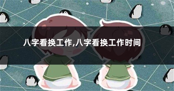 八字看换工作,八字看换工作时间