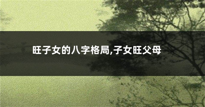 旺子女的八字格局,子女旺父母