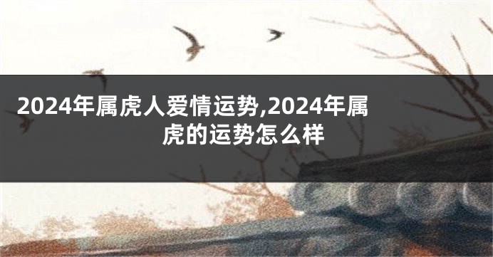 2024年属虎人爱情运势,2024年属虎的运势怎么样