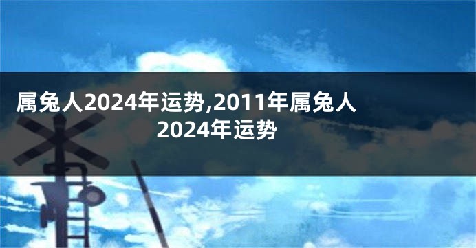 属兔人2024年运势,2011年属兔人2024年运势