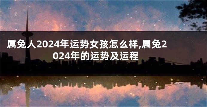 属兔人2024年运势女孩怎么样,属兔2024年的运势及运程