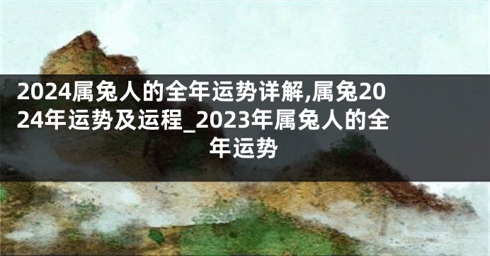 2024属兔人的全年运势详解,属兔2024年运势及运程_2023年属兔人的全年运势