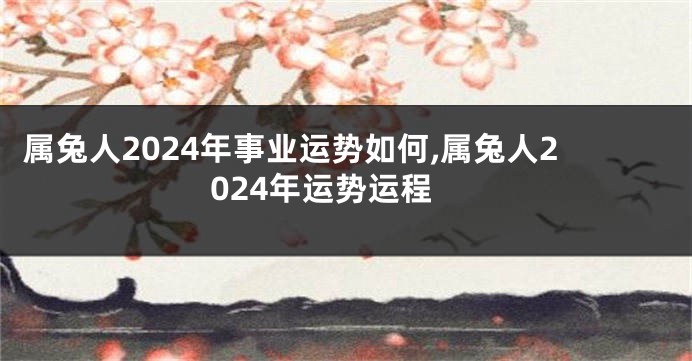 属兔人2024年事业运势如何,属兔人2024年运势运程