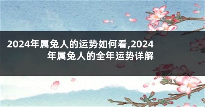 2024年属兔人的运势如何看,2024年属兔人的全年运势详解