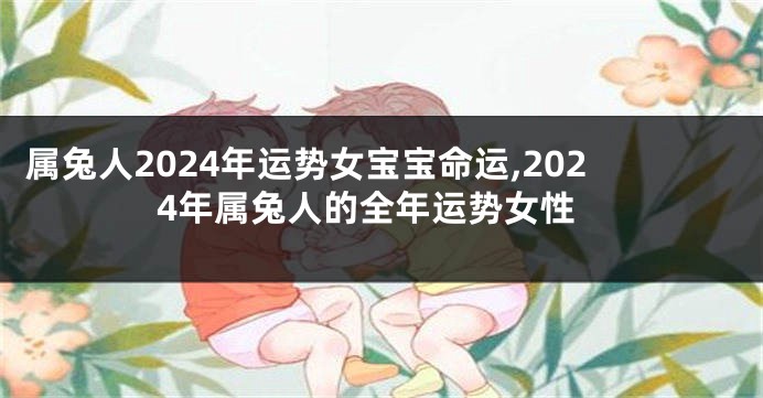 属兔人2024年运势女宝宝命运,2024年属兔人的全年运势女性