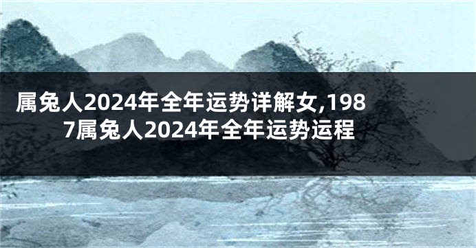 属兔人2024年全年运势详解女,1987属兔人2024年全年运势运程