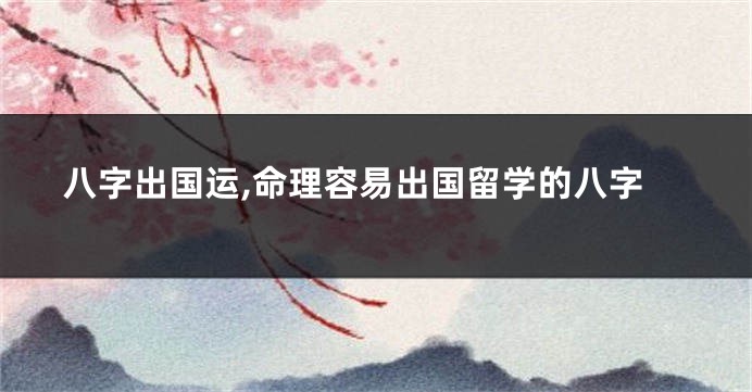 八字出国运,命理容易出国留学的八字