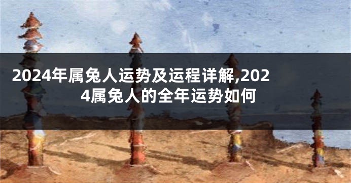 2024年属兔人运势及运程详解,2024属兔人的全年运势如何