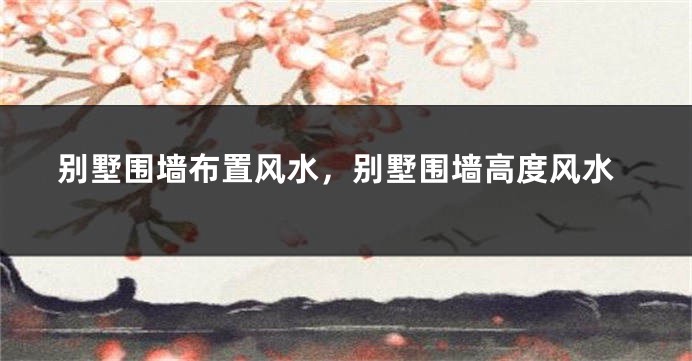 别墅围墙布置风水,别墅围墙高度风水
