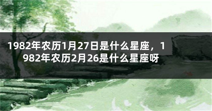 1982年农历1月27日是什么星座，1982年农历2月26是什么星座呀