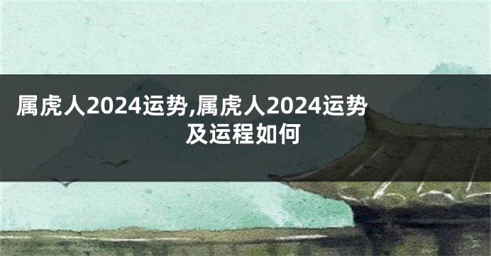 属虎人2024运势,属虎人2024运势及运程如何