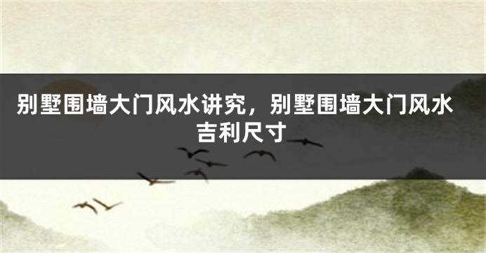别墅围墙大门风水讲究,别墅围墙大门风水吉利尺寸
