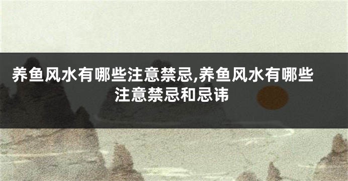 养鱼风水有哪些注意禁忌,养鱼风水有哪些注意禁忌和忌讳