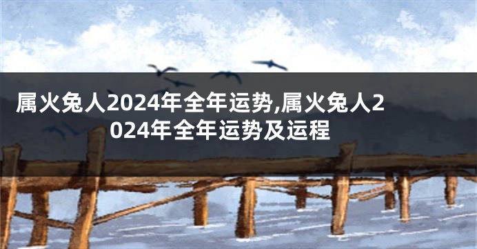 属火兔人2024年全年运势,属火兔人2024年全年运势及运程