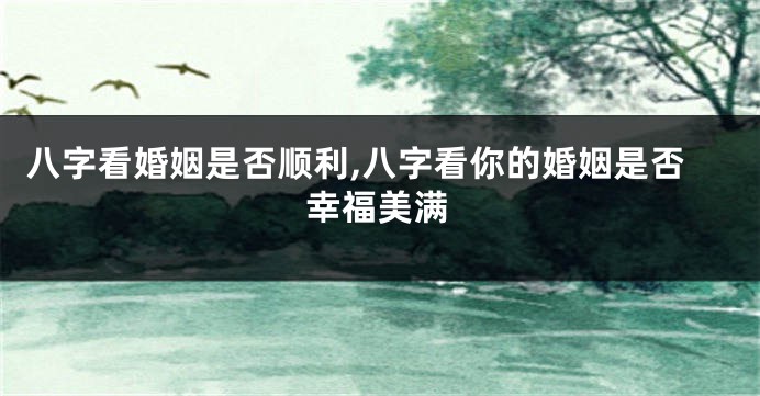 八字看婚姻是否顺利,八字看你的婚姻是否幸福美满