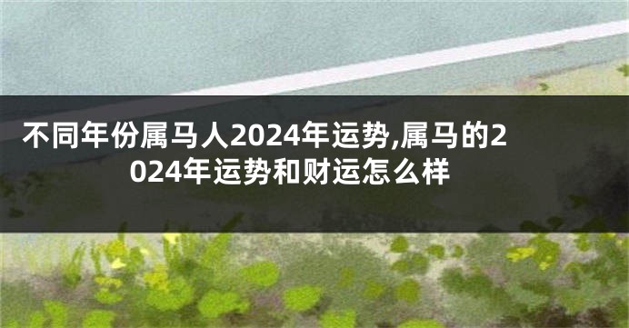 不同年份属马人2024年运势,属马的2024年运势和财运怎么样