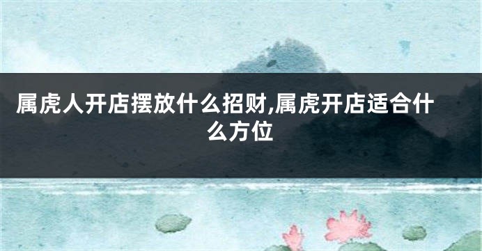属虎人开店摆放什么招财,属虎开店适合什么方位