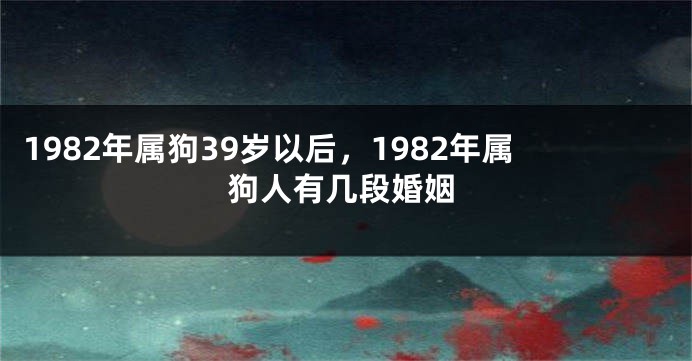 1982年属狗39岁以后，1982年属狗人有几段婚姻