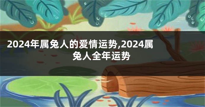 2024年属兔人的爱情运势,2024属兔人全年运势