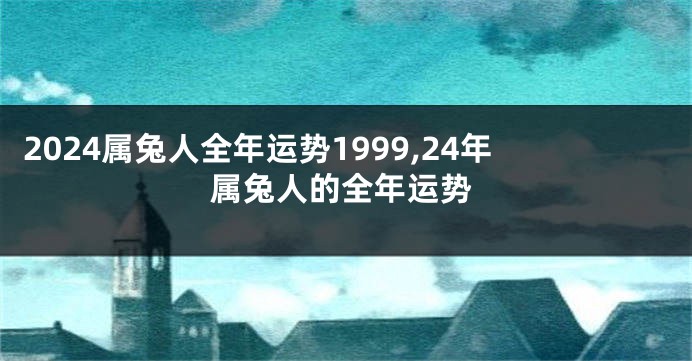 2024属兔人全年运势1999,24年属兔人的全年运势