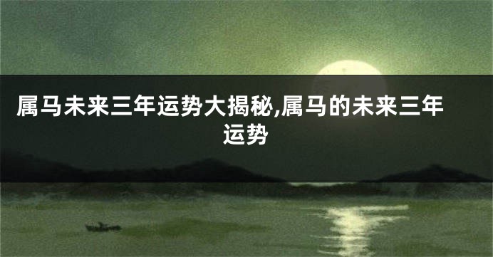 属马未来三年运势大揭秘,属马的未来三年运势