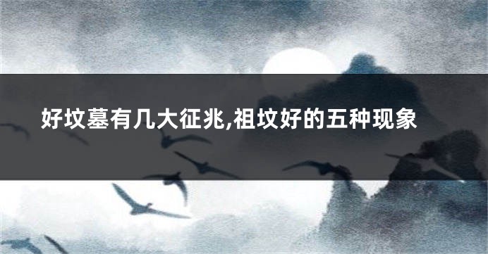 好坟墓有几大征兆,祖坟好的五种现象