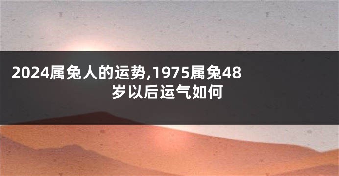 2024属兔人的运势,1975属兔48岁以后运气如何