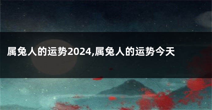 属兔人的运势2024,属兔人的运势今天