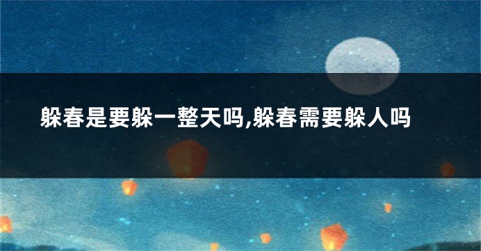躲春是要躲一整天吗,躲春需要躲人吗