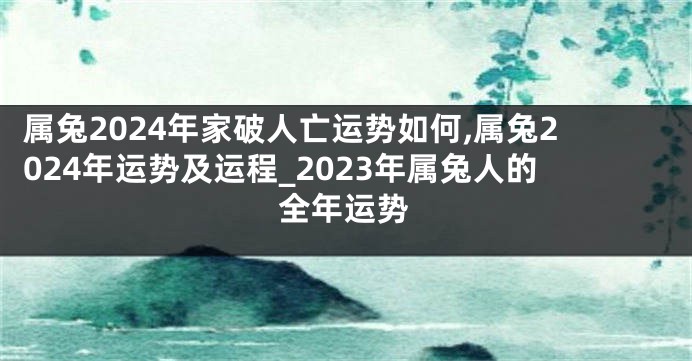 属兔2024年家破人亡运势如何,属兔2024年运势及运程_2023年属兔人的全年运势