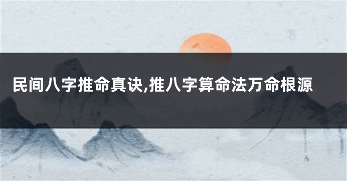 民间八字推命真诀,推八字算命法万命根源