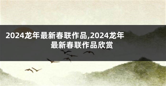 2024龙年最新春联作品,2024龙年最新春联作品欣赏