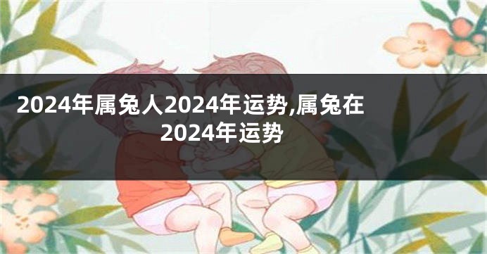 2024年属兔人2024年运势,属兔在2024年运势